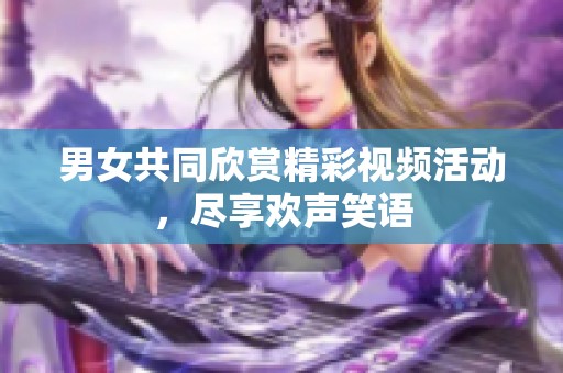 男女共同欣赏精彩视频活动，尽享欢声笑语