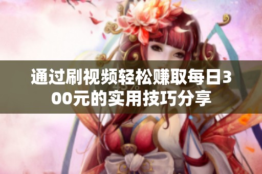 通过刷视频轻松赚取每日300元的实用技巧分享
