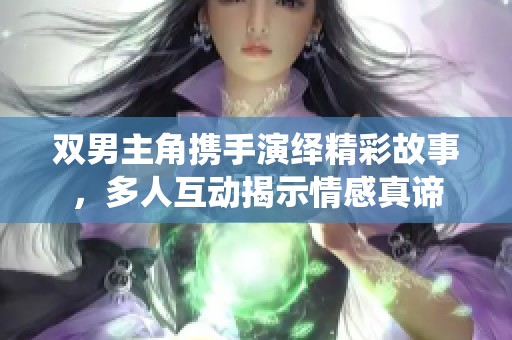 双男主角携手演绎精彩故事，多人互动揭示情感真谛
