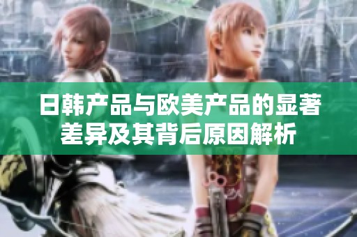 日韩产品与欧美产品的显著差异及其背后原因解析