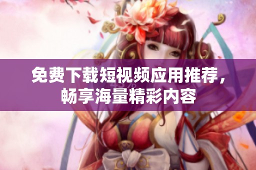 免费下载短视频应用推荐，畅享海量精彩内容