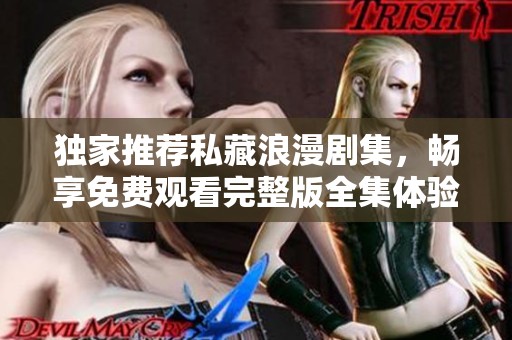 独家推荐私藏浪漫剧集，畅享免费观看完整版全集体验