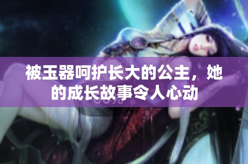 被玉器呵护长大的公主，她的成长故事令人心动
