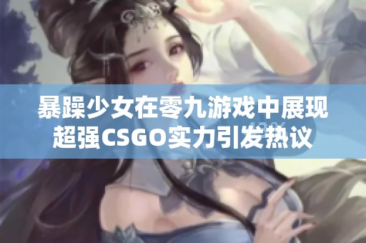 暴躁少女在零九游戏中展现超强CSGO实力引发热议