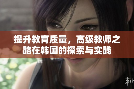 提升教育质量，高级教师之路在韩国的探索与实践