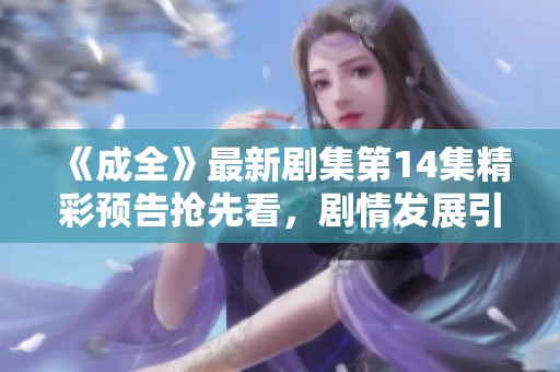 《成全》最新剧集第14集精彩预告抢先看，剧情发展引人期待