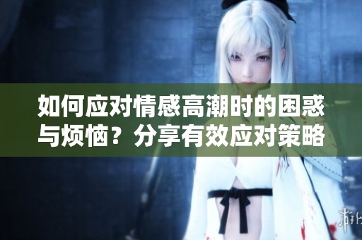 如何应对情感高潮时的困惑与烦恼？分享有效应对策略