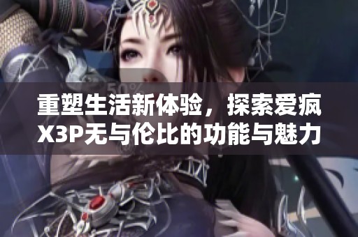重塑生活新体验，探索爱疯X3P无与伦比的功能与魅力