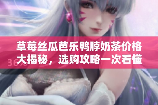 草莓丝瓜芭乐鸭脖奶茶价格大揭秘，选购攻略一次看懂