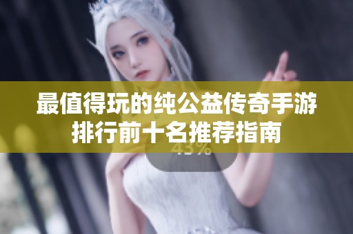 最值得玩的纯公益传奇手游排行前十名推荐指南