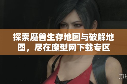 探索魔兽生存地图与破解地图，尽在魔型网下载专区