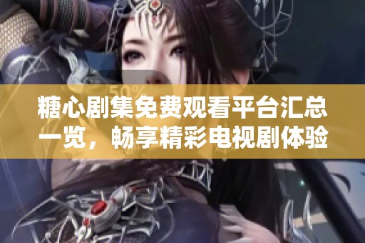 糖心剧集免费观看平台汇总一览，畅享精彩电视剧体验