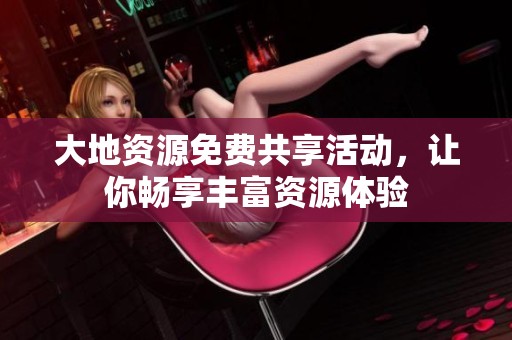 大地资源免费共享活动，让你畅享丰富资源体验