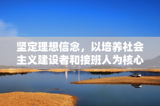 坚定理想信念，以培养社会主义建设者和接班人为核心目标