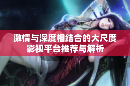 激情与深度相结合的大尺度影视平台推荐与解析