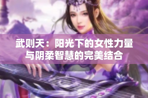 武则天：阳光下的女性力量与阴柔智慧的完美结合