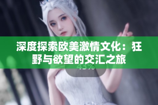 深度探索欧美激情文化：狂野与欲望的交汇之旅