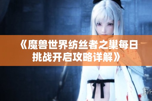 《魔兽世界纺丝者之巢每日挑战开启攻略详解》