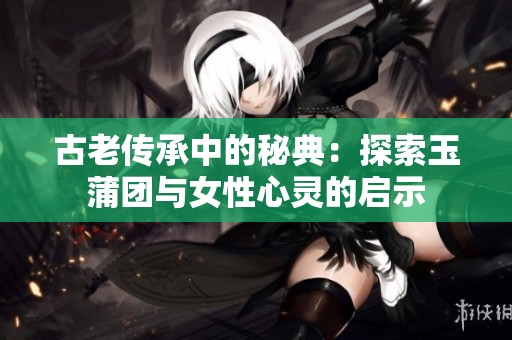 古老传承中的秘典：探索玉蒲团与女性心灵的启示