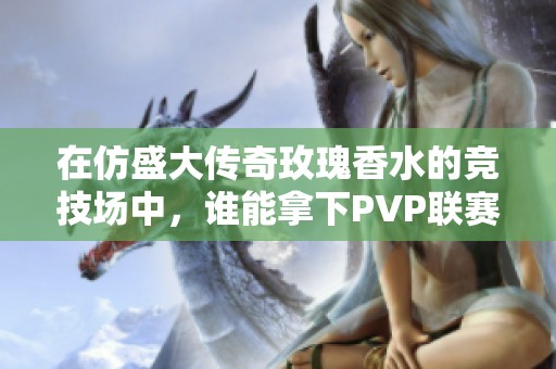 在仿盛大传奇玫瑰香水的竞技场中，谁能拿下PVP联赛的桂冠？