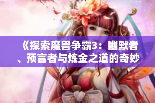 《探索魔兽争霸3：幽默者、预言者与炼金之道的奇妙冒险》
