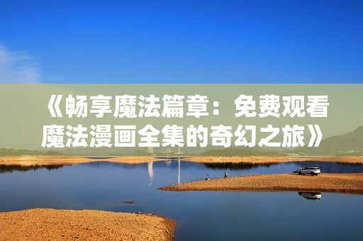 《畅享魔法篇章：免费观看魔法漫画全集的奇幻之旅》