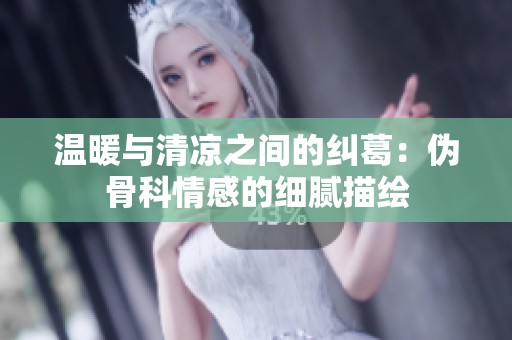温暖与清凉之间的纠葛：伪骨科情感的细腻描绘