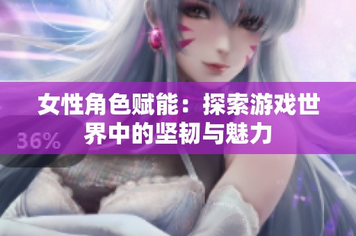 女性角色赋能：探索游戏世界中的坚韧与魅力