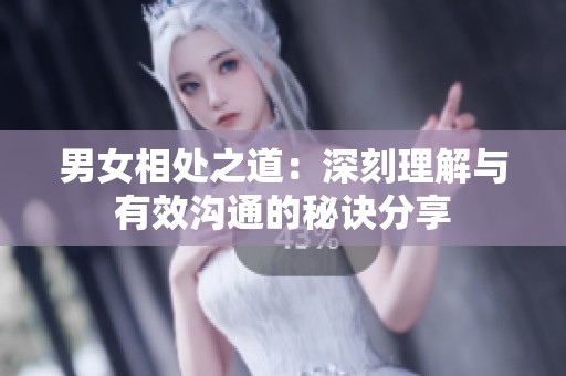 男女相处之道：深刻理解与有效沟通的秘诀分享