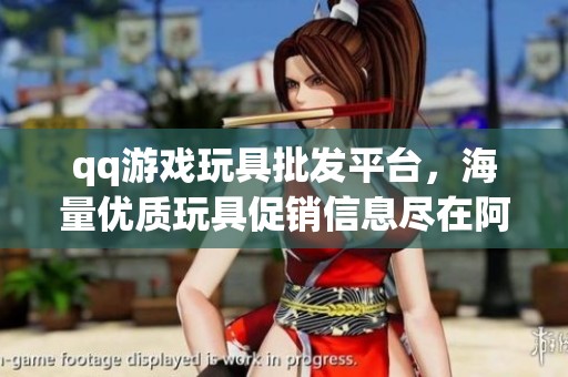 qq游戏玩具批发平台，海量优质玩具促销信息尽在阿里巴巴