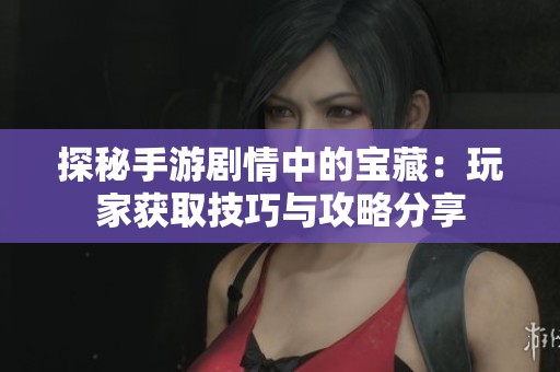 探秘手游剧情中的宝藏：玩家获取技巧与攻略分享