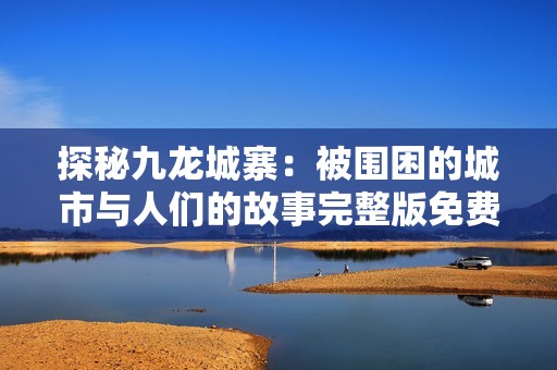 探秘九龙城寨：被围困的城市与人们的故事完整版免费在线观看