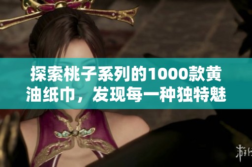 探索桃子系列的1000款黄油纸巾，发现每一种独特魅力