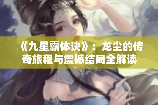 《九星霸体诀》：龙尘的传奇旅程与震撼结局全解读