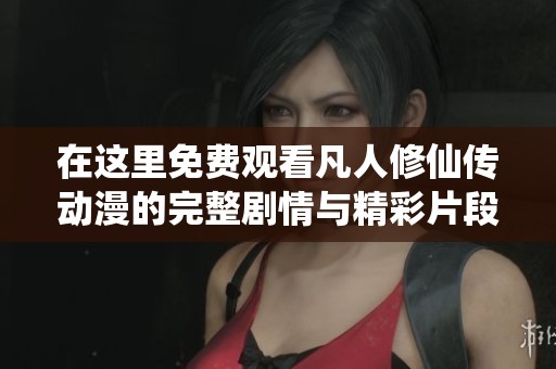 在这里免费观看凡人修仙传动漫的完整剧情与精彩片段