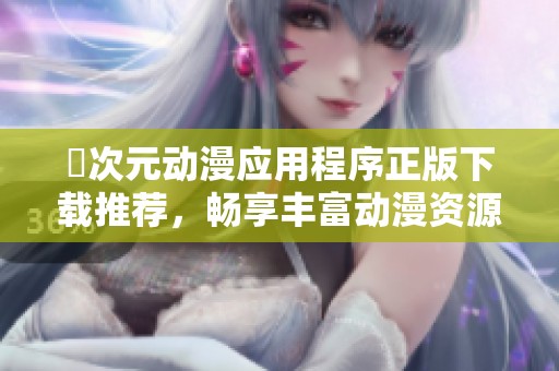 囧次元动漫应用程序正版下载推荐，畅享丰富动漫资源