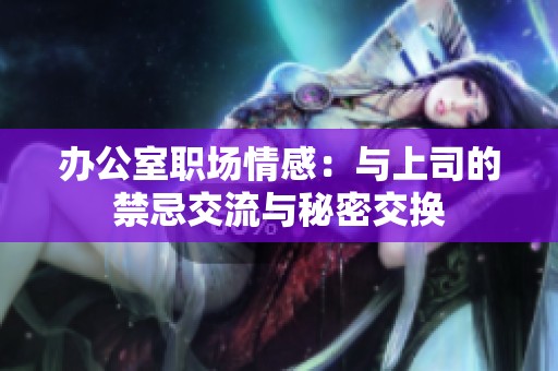 办公室职场情感：与上司的禁忌交流与秘密交换