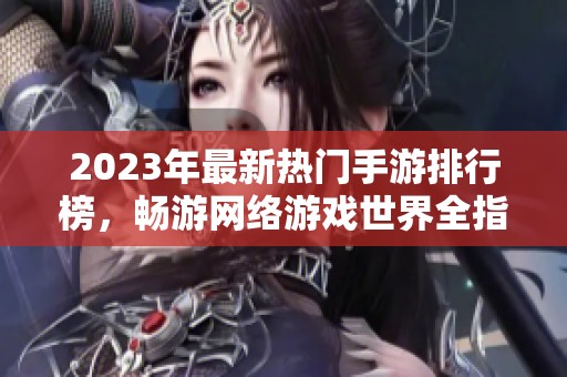 2023年最新热门手游排行榜，畅游网络游戏世界全指南