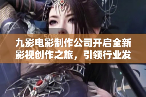 九影电影制作公司开启全新影视创作之旅，引领行业发展趋势