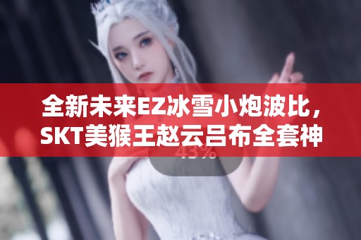 全新未来EZ冰雪小炮波比，SKT美猴王赵云吕布全套神秘揭秘