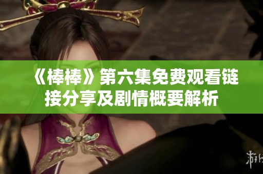 《棒棒》第六集免费观看链接分享及剧情概要解析