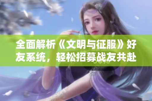 全面解析《文明与征服》好友系统，轻松招募战友共赴冒险之旅