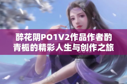 醉花阴PO1V2作品作者酌青栀的精彩人生与创作之旅探索