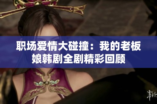 职场爱情大碰撞：我的老板娘韩剧全剧精彩回顾