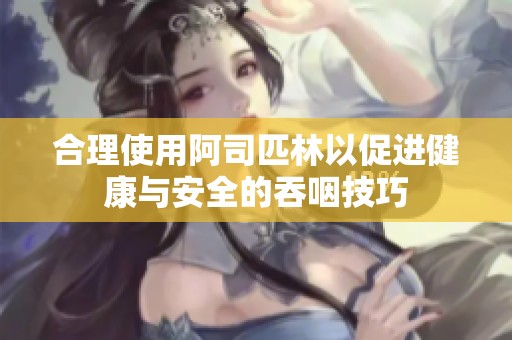 合理使用阿司匹林以促进健康与安全的吞咽技巧