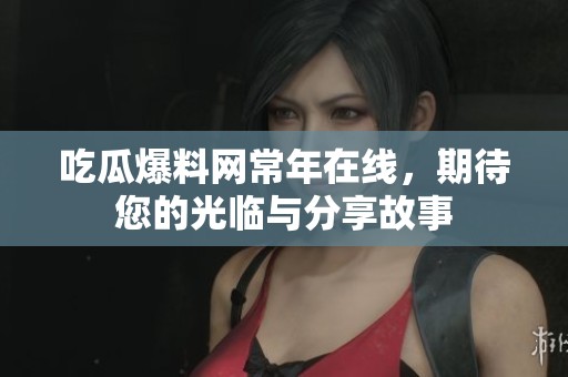 吃瓜爆料网常年在线，期待您的光临与分享故事