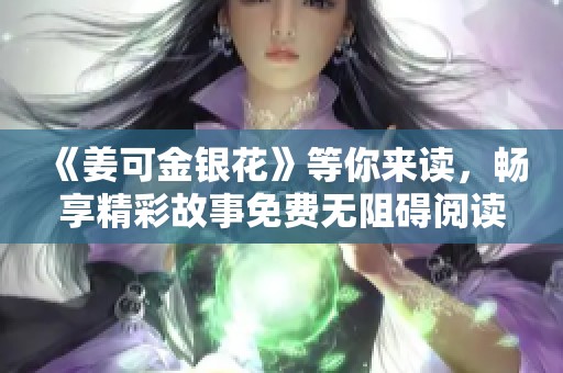 《姜可金银花》等你来读，畅享精彩故事免费无阻碍阅读体验