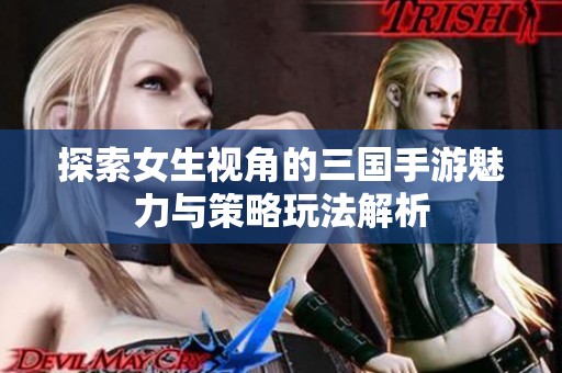 探索女生视角的三国手游魅力与策略玩法解析