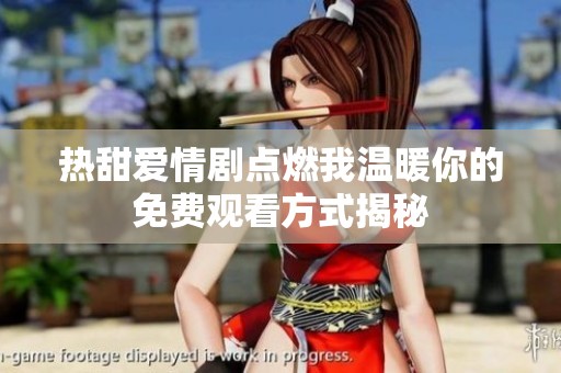 热甜爱情剧点燃我温暖你的免费观看方式揭秘