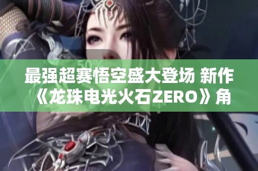 最强超赛悟空盛大登场 新作《龙珠电光火石ZERO》角色预告震撼发布